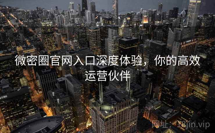 微密圈官网入口深度体验，你的高效运营伙伴