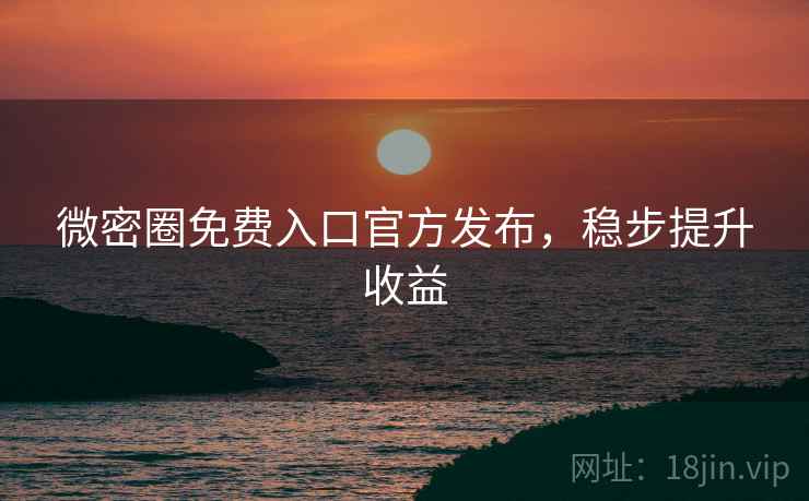 微密圈免费入口官方发布，稳步提升收益