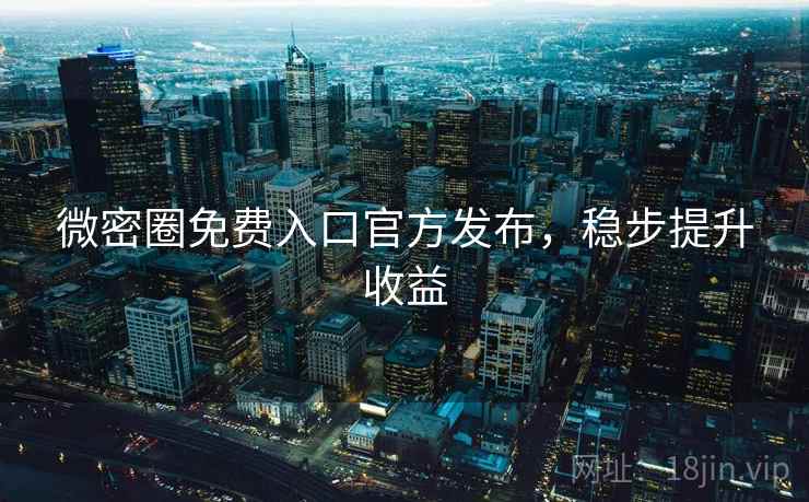 微密圈免费入口官方发布，稳步提升收益