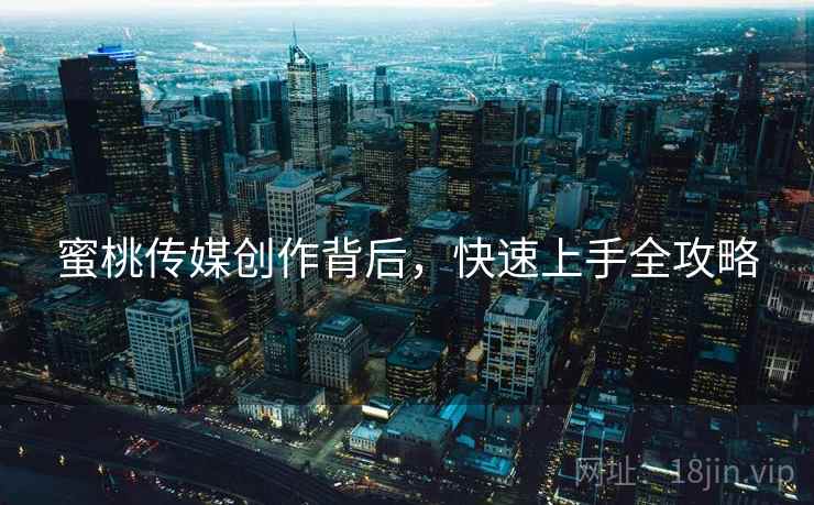 蜜桃传媒创作背后，快速上手全攻略