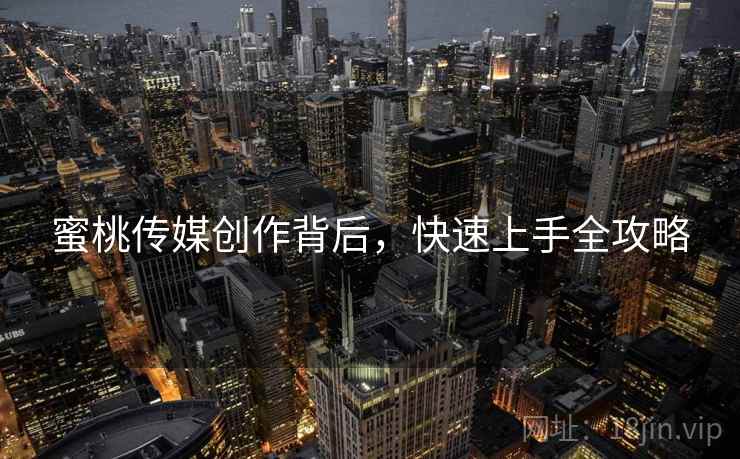 蜜桃传媒创作背后，快速上手全攻略
