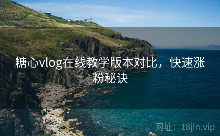 糖心vlog在线教学版本对比，快速涨粉秘诀