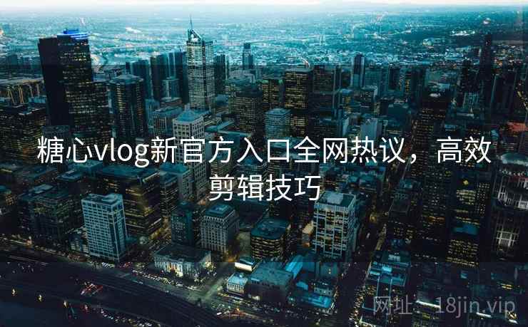 糖心vlog新官方入口全网热议，高效剪辑技巧