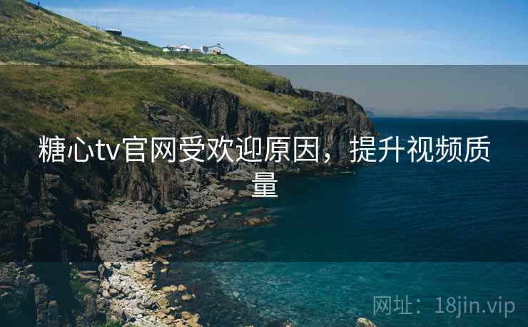 糖心tv官网受欢迎原因，提升视频质量