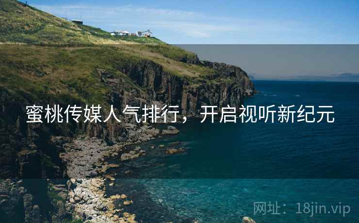 蜜桃传媒人气排行，开启视听新纪元