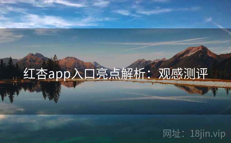 红杏app入口亮点解析：观感测评