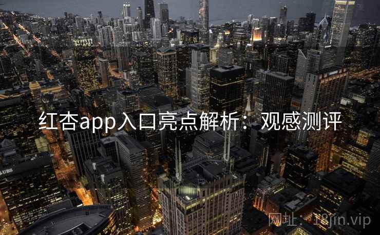 红杏app入口亮点解析：观感测评