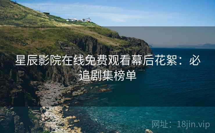 星辰影院在线免费观看幕后花絮：必追剧集榜单