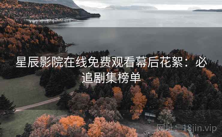 星辰影院在线免费观看幕后花絮：必追剧集榜单