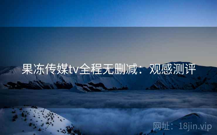 果冻传媒tv全程无删减：观感测评