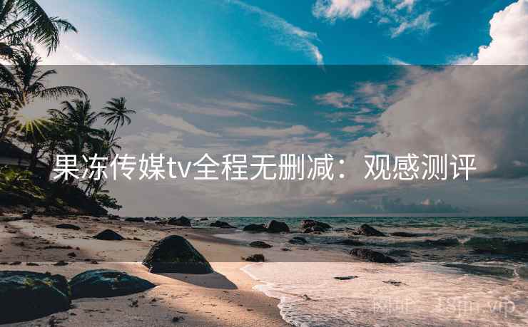 果冻传媒tv全程无删减：观感测评