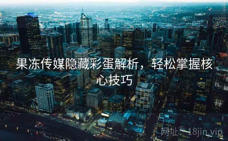 果冻传媒隐藏彩蛋解析，轻松掌握核心技巧