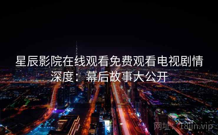 星辰影院在线观看免费观看电视剧情深度：幕后故事大公开