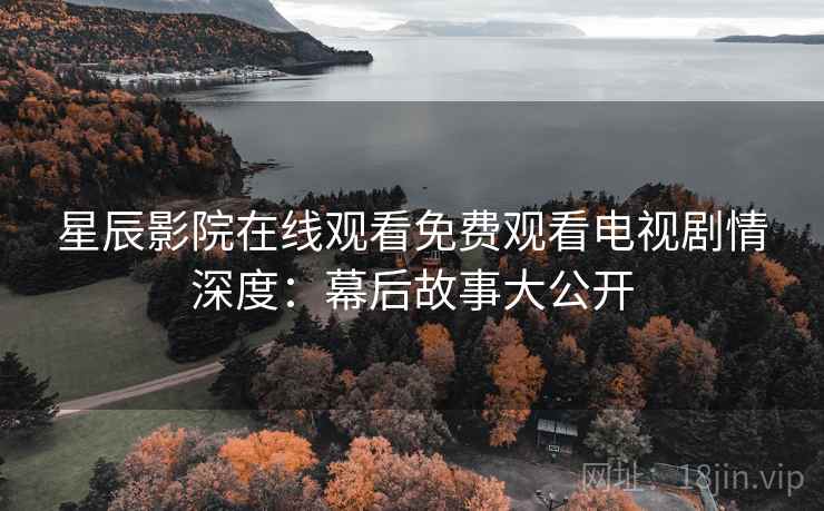 星辰影院在线观看免费观看电视剧情深度：幕后故事大公开