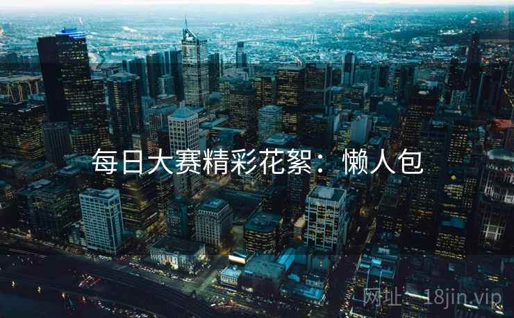每日大赛精彩花絮：懒人包