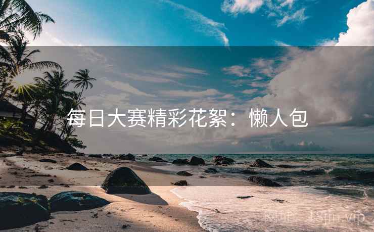 每日大赛精彩花絮：懒人包