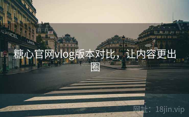 糖心官网vlog版本对比，让内容更出圈