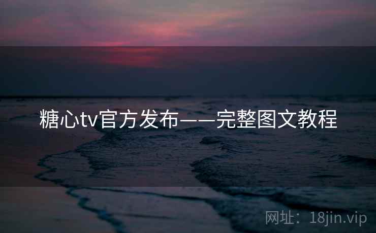糖心tv官方发布——完整图文教程