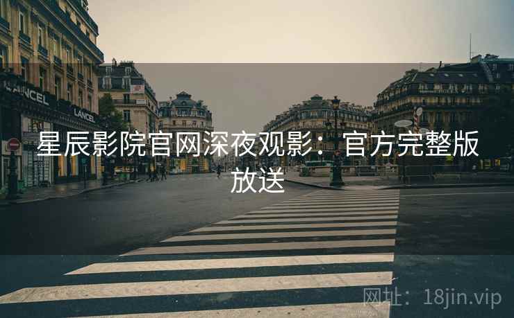星辰影院官网深夜观影：官方完整版放送