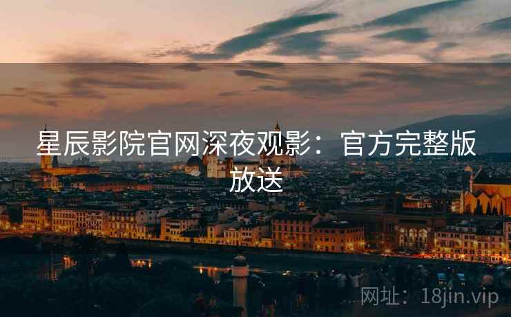 星辰影院官网深夜观影：官方完整版放送