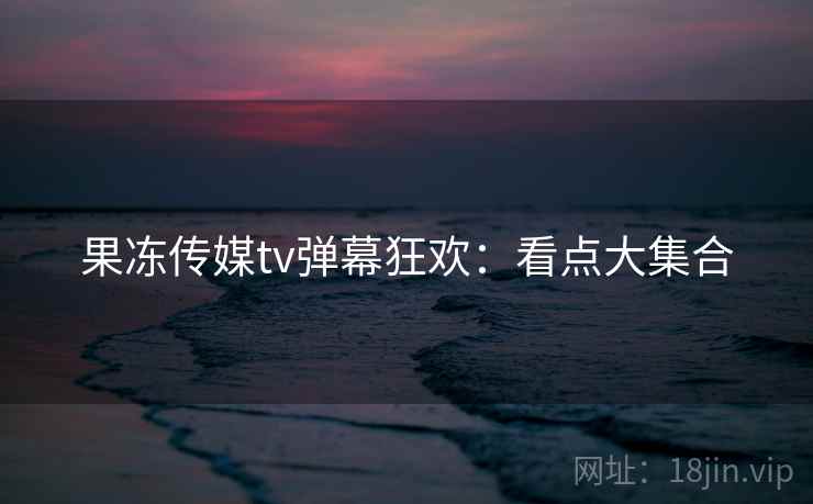果冻传媒tv弹幕狂欢：看点大集合  第2张