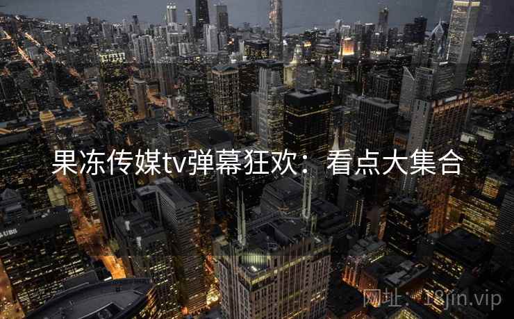 果冻传媒tv弹幕狂欢：看点大集合  第1张