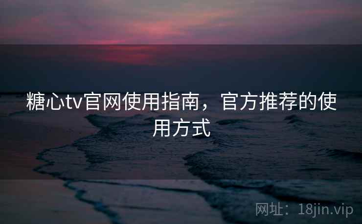 糖心tv官网使用指南，官方推荐的使用方式