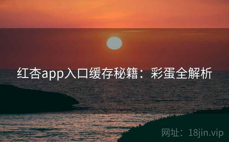 红杏app入口缓存秘籍：彩蛋全解析
