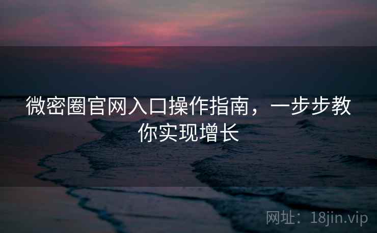 微密圈官网入口操作指南，一步步教你实现增长