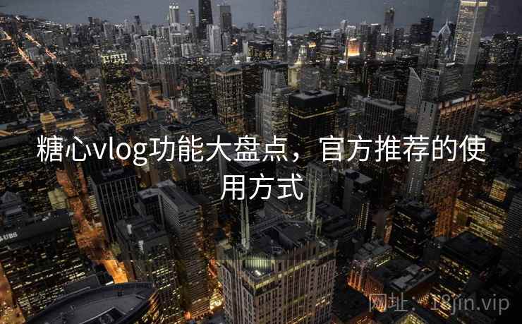 糖心vlog功能大盘点，官方推荐的使用方式