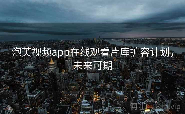 泡芙视频app在线观看片库扩容计划，未来可期