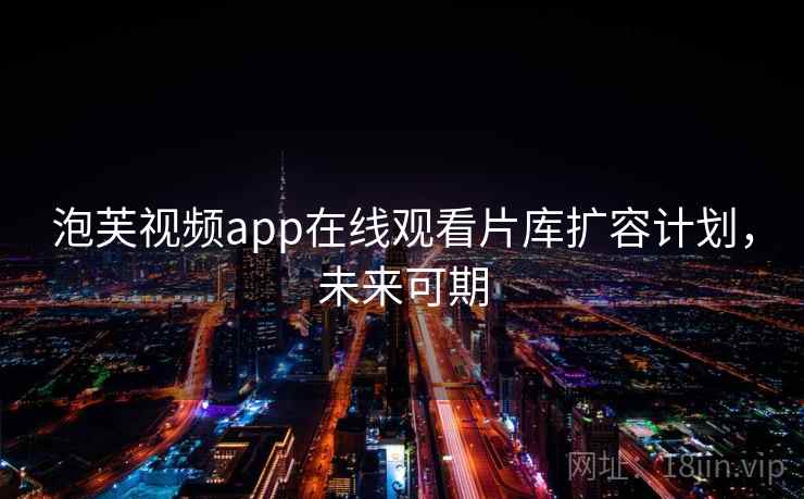 泡芙视频app在线观看片库扩容计划，未来可期