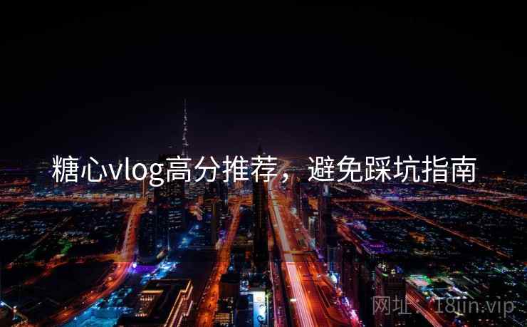 糖心vlog高分推荐，避免踩坑指南