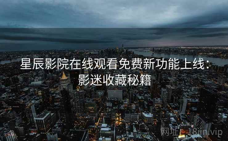 星辰影院在线观看免费新功能上线：影迷收藏秘籍