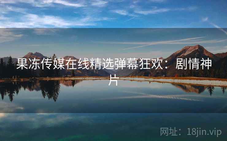 果冻传媒在线精选弹幕狂欢：剧情神片