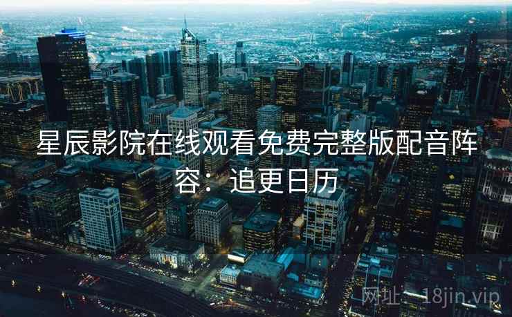 星辰影院在线观看免费完整版配音阵容：追更日历