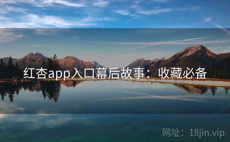 红杏app入口幕后故事：收藏必备