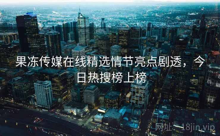 果冻传媒在线精选情节亮点剧透，今日热搜榜上榜