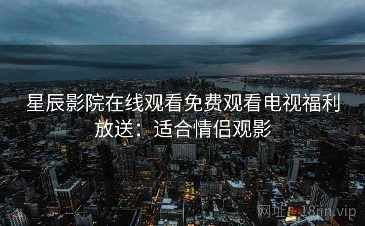 星辰影院在线观看免费观看电视福利放送:适合情侣观影