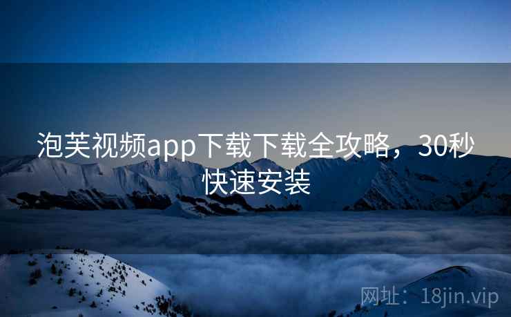 泡芙视频app下载下载全攻略，30秒快速安装