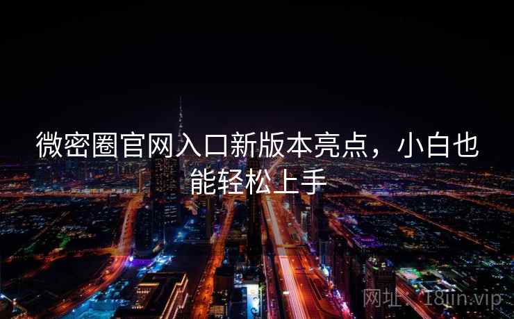 微密圈官网入口新版本亮点，小白也能轻松上手