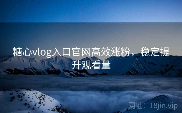 糖心vlog入口官网高效涨粉，稳定提升观看量
