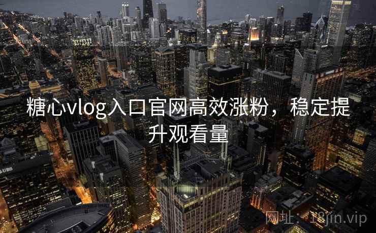 糖心vlog入口官网高效涨粉，稳定提升观看量
