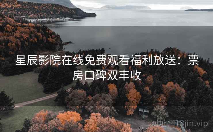 星辰影院在线免费观看福利放送：票房口碑双丰收