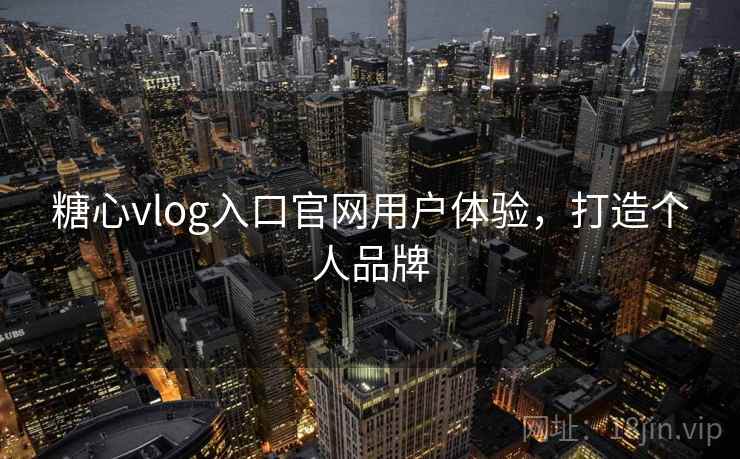 糖心vlog入口官网用户体验，打造个人品牌
