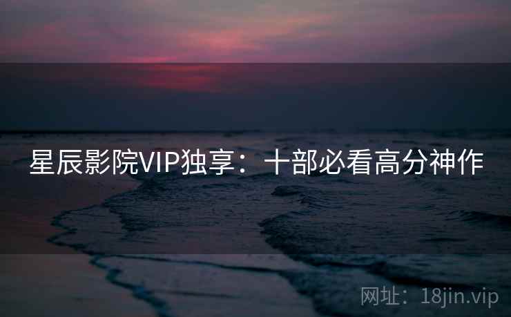 星辰影院VIP独享：十部必看高分神作