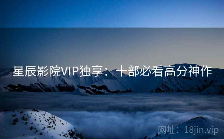 星辰影院VIP独享：十部必看高分神作
