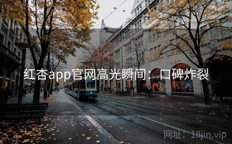 红杏app官网高光瞬间：口碑炸裂