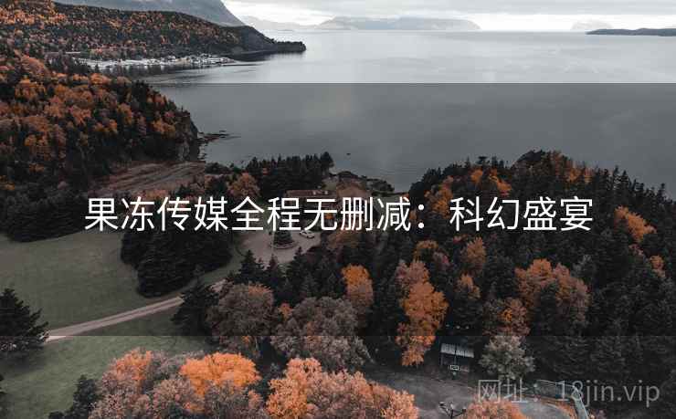 果冻传媒全程无删减：科幻盛宴