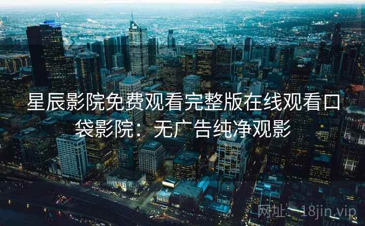 星辰影院免费观看完整版在线观看口袋影院：无广告纯净观影